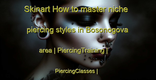 Skinart How to master niche piercing styles in Bosonogova area | PiercingTraining | PiercingClasses | SkinartTraining-Russian Federation